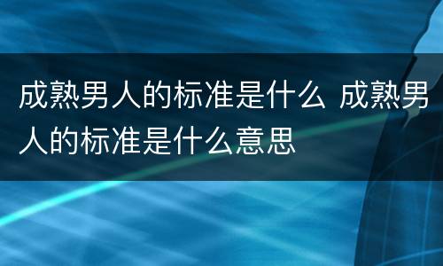 成熟男人的标准是什么 成熟男人的标准是什么意思