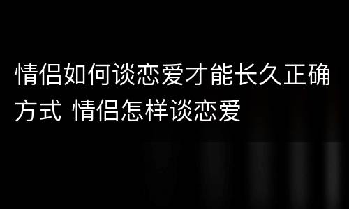 情侣如何谈恋爱才能长久正确方式 情侣怎样谈恋爱