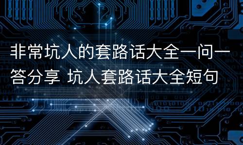 非常坑人的套路话大全一问一答分享 坑人套路话大全短句