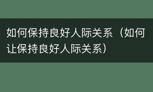 如何保持良好人际关系（如何让保持良好人际关系）