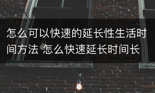 怎么可以快速的延长性生活时间方法 怎么快速延长时间长