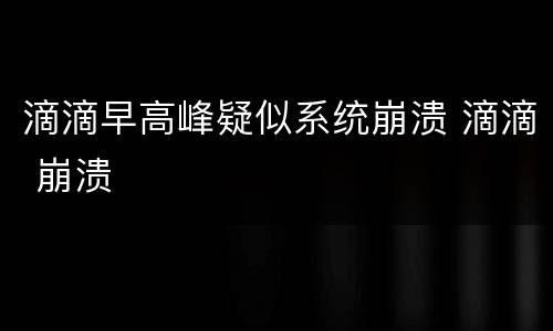 滴滴早高峰疑似系统崩溃 滴滴 崩溃
