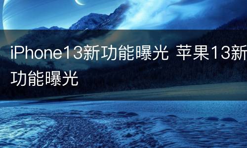 iPhone13新功能曝光 苹果13新功能曝光