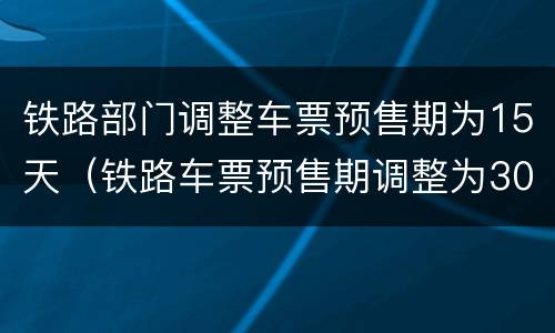 铁路部门调整车票预售期为15天（铁路车票预售期调整为30天）