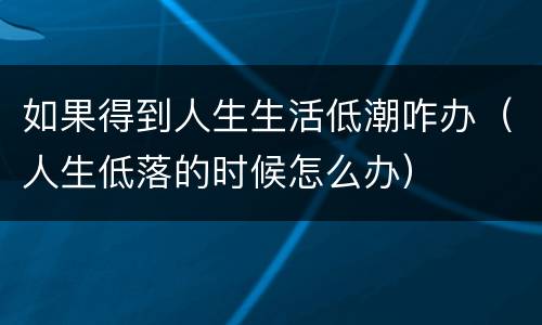 如果得到人生生活低潮咋办（人生低落的时候怎么办）