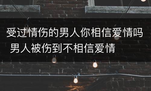 受过情伤的男人你相信爱情吗 男人被伤到不相信爱情
