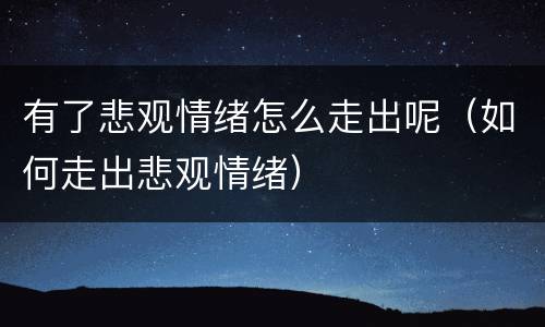有了悲观情绪怎么走出呢（如何走出悲观情绪）