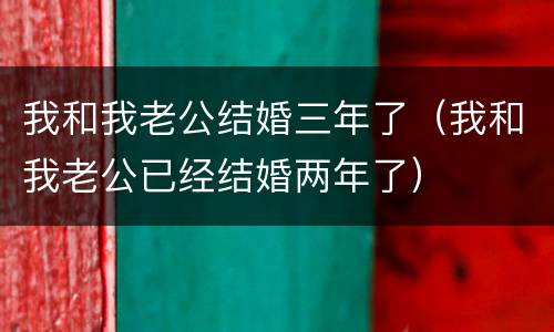 我和我老公结婚三年了（我和我老公已经结婚两年了）