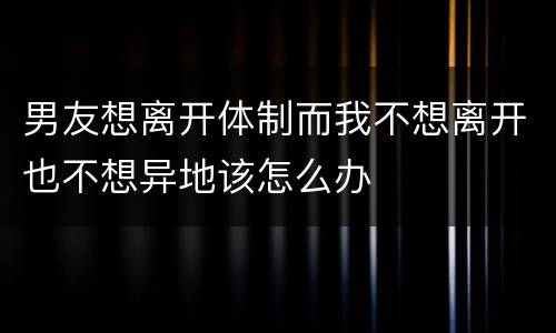 男友想离开体制而我不想离开也不想异地该怎么办