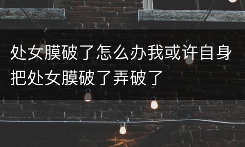 处女膜破了怎么办我或许自身把处女膜破了弄破了