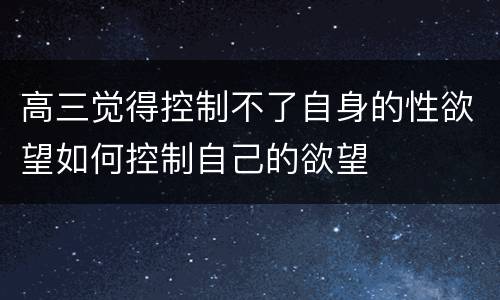 高三觉得控制不了自身的性欲望如何控制自己的欲望