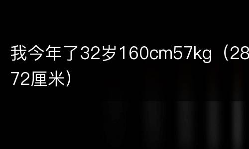 我今年了32岁160cm57kg（28岁72厘米）