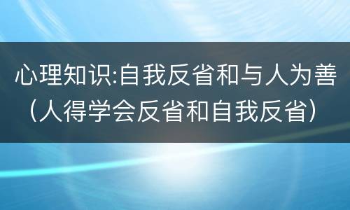 心理知识:自我反省和与人为善（人得学会反省和自我反省）