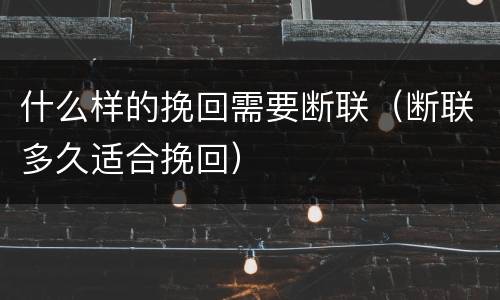 什么样的挽回需要断联（断联多久适合挽回）