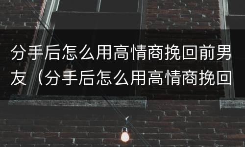 分手后怎么用高情商挽回前男友（分手后怎么用高情商挽回前男友的话）