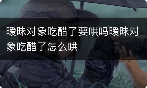 暧昧对象吃醋了要哄吗暧昧对象吃醋了怎么哄