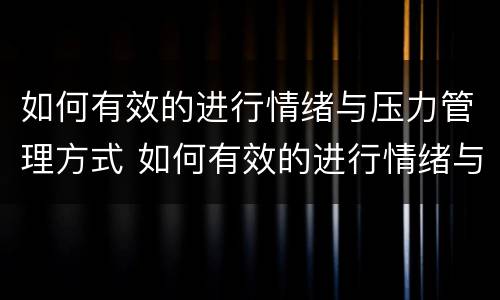 如何有效的进行情绪与压力管理方式 如何有效的进行情绪与压力管理方式培训