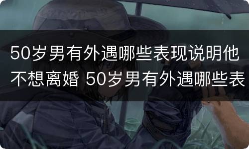 50岁男有外遇哪些表现说明他不想离婚 50岁男有外遇哪些表现说明他不想离婚了