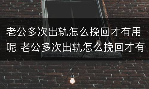 老公多次出轨怎么挽回才有用呢 老公多次出轨怎么挽回才有用呢视频