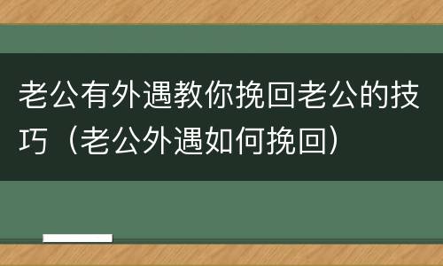 老公有外遇教你挽回老公的技巧（老公外遇如何挽回）