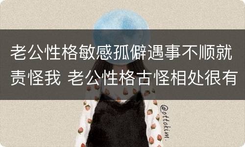 老公性格敏感孤僻遇事不顺就责怪我 老公性格古怪相处很有压力