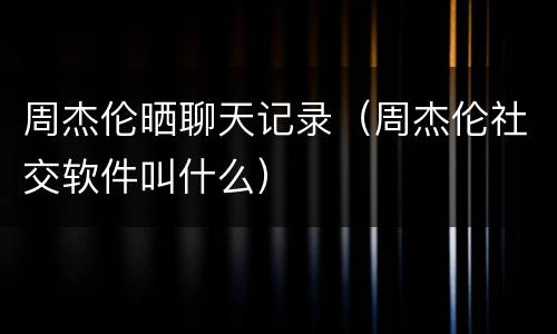 周杰伦晒聊天记录（周杰伦社交软件叫什么）