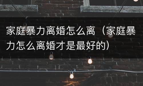 家庭暴力离婚怎么离（家庭暴力怎么离婚才是最好的）
