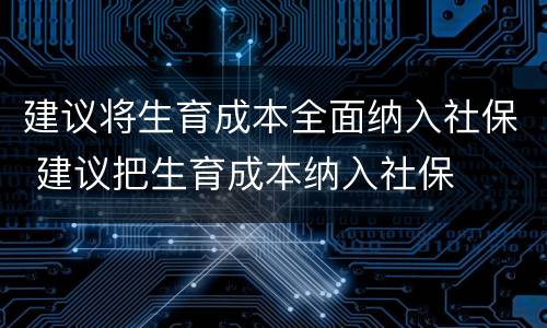 建议将生育成本全面纳入社保 建议把生育成本纳入社保