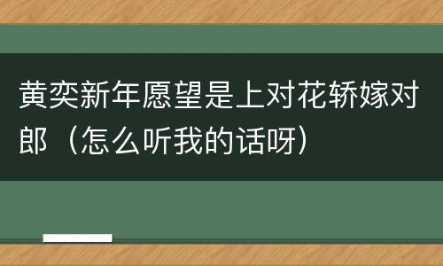 黄奕新年愿望是上对花轿嫁对郎（怎么听我的话呀）