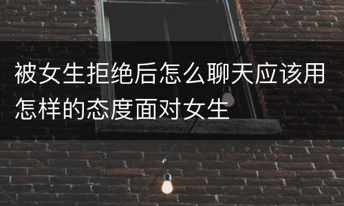 被女生拒绝后怎么聊天应该用怎样的态度面对女生