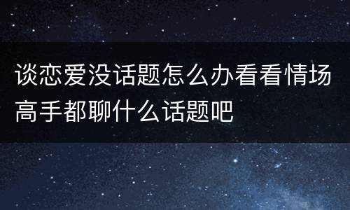 谈恋爱没话题怎么办看看情场高手都聊什么话题吧
