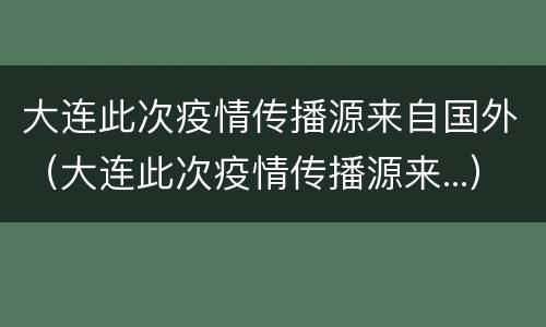 大连此次疫情传播源来自国外（大连此次疫情传播源来...）