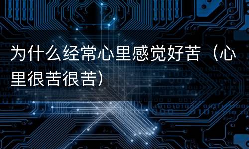 为什么经常心里感觉好苦（心里很苦很苦）