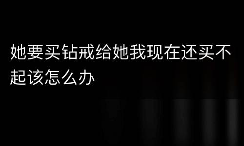 她要买钻戒给她我现在还买不起该怎么办