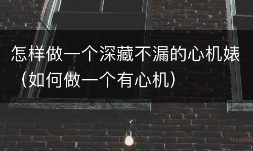 怎样做一个深藏不漏的心机婊（如何做一个有心机）