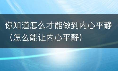 你知道怎么才能做到内心平静（怎么能让内心平静）