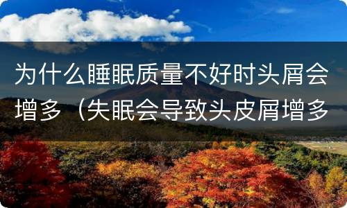 为什么睡眠质量不好时头屑会增多（失眠会导致头皮屑增多吗）