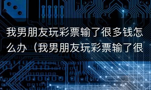 我男朋友玩彩票输了很多钱怎么办（我男朋友玩彩票输了很多钱怎么办呀）