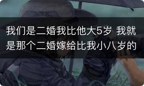 我们是二婚我比他大5岁 我就是那个二婚嫁给比我小八岁的老公