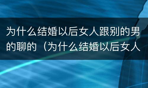 为什么结婚以后女人跟别的男的聊的（为什么结婚以后女人跟别的男的聊的很开心）
