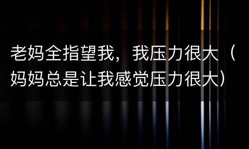 老妈全指望我，我压力很大（妈妈总是让我感觉压力很大）