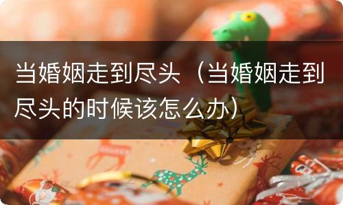 当婚姻走到尽头（当婚姻走到尽头的时候该怎么办）