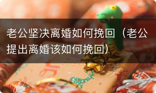 老公坚决离婚如何挽回（老公提出离婚该如何挽回）