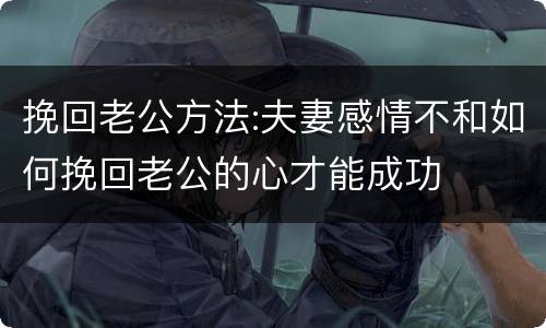 挽回老公方法:夫妻感情不和如何挽回老公的心才能成功
