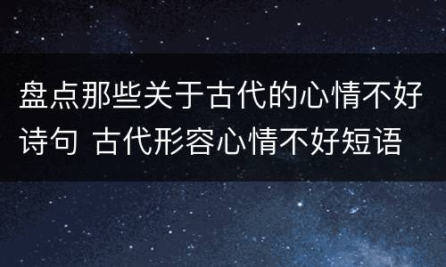 盘点那些关于古代的心情不好诗句 古代形容心情不好短语
