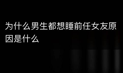 为什么男生都想睡前任女友原因是什么