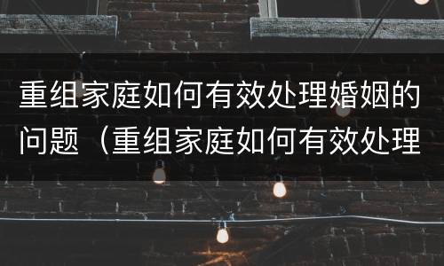 重组家庭如何有效处理婚姻的问题（重组家庭如何有效处理婚姻的问题和对策）