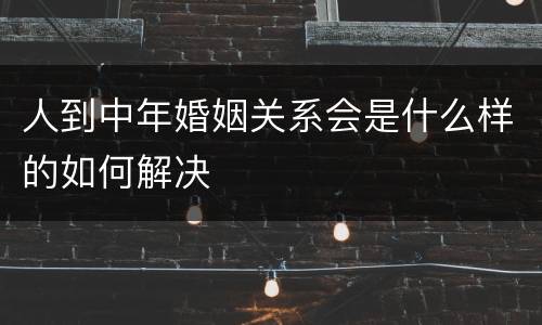 人到中年婚姻关系会是什么样的如何解决