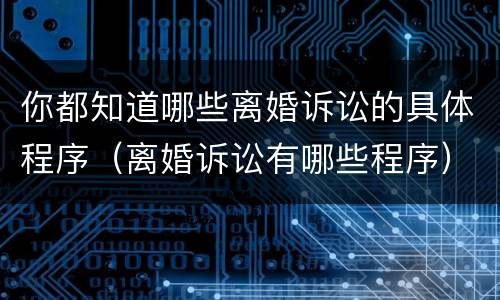 你都知道哪些离婚诉讼的具体程序（离婚诉讼有哪些程序）