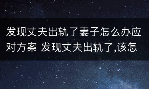 发现丈夫出轨了妻子怎么办应对方案 发现丈夫出轨了,该怎么处理